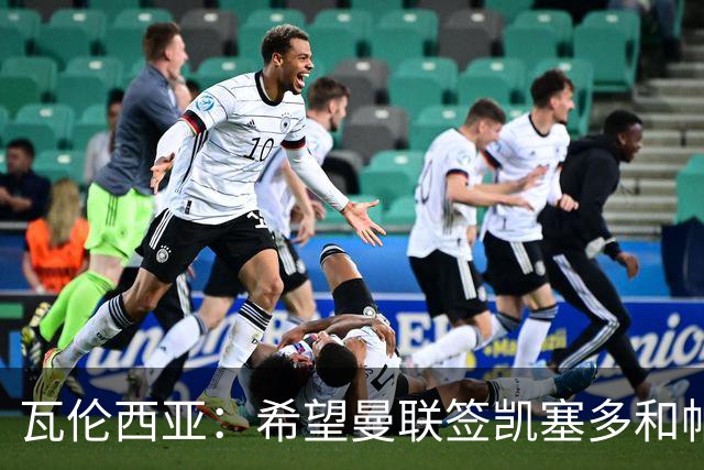 瓦伦西亚：希望曼联签凯塞多和帕乔，他们能在球队效力十年